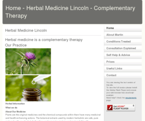 herbalmedicinelincoln.com: Home - Herbal Medicine Lincoln - Complementary Therapy
Herbal medicines are very varied. 

This is because a plant or a tree is a living thing and medical herbalists may use the whole plant, the flowers, the leaves, the roots, the barks, the buds, and the stems. Such variety provides choice to you.
For many,