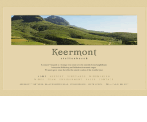 keermont.com: Keermont Vineyards | Stellenbosch
Keermont Vineyards is a boutique wine estate set in the naturally-formed amphitheatre between the Helderberg and Stellenbosch mountain ranges. We aim to grow wines that reflect the natural wonders of this beautiful place.