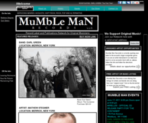 mumblemanrecords.com: Mumble_Man_Records » Page 1 of 11
Independent Record Label and Publishing Company,  Merrick, New York. Long Island Music Network for Artists and Bands. Record Lablel for the band Earl Green and Artist Mathew Stegner. Servicing artists and bands in the music genres of Acoustic, Rock, Soft Rock, Pop and Alternative. Oppurtunities for unsigned talent, events, gigs, and original music network