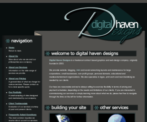 digitalhavendesigns.com: Digital Haven Designs - Freelance Webdesign and Graphics
Graphics and web design company, providing websites for corporations, small businesses, charitable organizations, personal domains, entertainment and music sites on a freelance basis.