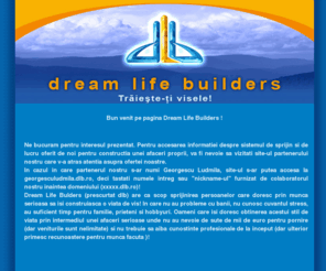 dlb.ro: Dream Life Builders - dlb -
Dream Life Builders ( dlb ) este un sistem de sprijin si mod de lucru pentru a construi o afacere proprie, prospera, durabila!