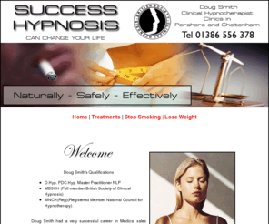 successhypnosis.co.uk: Stop Smoking Hypnosis, Weight Loss, Reduce Stress in Worcestershire - SUCCESS HYPNOSIS
Doug Smith, STOP SMOKING,  WEIGHT CONTROL, FEARS PHOBIAS, CONFIDENCE, SELF ESTEEM, STRESS RELIEF AND MUCH MUCH MORE. Clinics in Pershore and Cheltenham. 