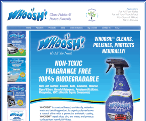 whoosh-clean.com: Welcome to WHOOSH!
whoosh-clean.com, Whoosh, whoosh, whoosh, whooshs, woosh, whooshe, whosh, whooosh, wooshs, woooshs, woshs, WHOOSH, Whooshs, Wooshs, WHOOOSHS, WHOOSHS, WHOSHS,  waterless carwash, Whoosh Waterless Car Wash, Whoosh Interior Cleaner, Whoosh Waterless Boat Wash, Screen Cleaner & Polisher, Professional Cleaner & Polisher, waterless car wash, natural waterless car wash, organic waterless car wash, Car, Auto, SUV, Van, Pickup, Wax, Waxes, Wash, Washes, Polish, Polishes, Polished, Detail, Detailer, Shine, Mirror Glaze, Protection, Protect, Accumulate, Accumulation, Acid, Alloy, Aluminum, Antique, Apply, Attacks, Authentic, Bead, Bilge, Binder, Binks, Blemish, Blemishes, Body Shop, Bonnet, Brass, Bright, Brush, Buff, Buffer, Care, Chamois, Chips, Chrome, Chrome, Classic, Clean, Cleaner, Cleaners, Clear, Clear, Coat, Coating, Collection, Collector, Color, Competition, Complete, Composite, Composition, Compound, Compounds, Concept, Correct, Correction, Corrosion, Cracking, Cracks, Crank, Cranks, Crazing, Crystal, Cure, Cured, Cut, Cutting, Cycle, Damage, Dark, Deep, Degrease, Dents, Detailer, Detailers, Detailing, Detergent, Deteriorate, DeVilbiss, Dew, Dewpoint, Dings, Dirt, Dirty, Ditzler, Do-it-Yourself, Dots, Drag, Dry, Du Pont, Dual Action, Dull, Dull, Dust,
	Early, Enamel, Environment, Exposure, Exterior, Fabric, Fiber, Fiberglass, Fifth, Fine, Finesse, Finish, Finishing, First, Flake, Flawless, Flecks, Foam, Fog, Garage, Gel-Coat, Glaze, Gloss, Glue, Glued-on, Gold, Grade, Grime, Grit, Gun, Gun, Hand, Hidden, High, Hobby, Hobbyist, Household, Humidity, Imron, Install, Interior, Isocyanates, Kit, Lacquer, Lacquers, Laminate, Layer, Lens, Like-New, Low, Luster, Maintain, Maintaining, Make, Manual, Martin-Senour, Mask, Masking, Match, Medium, Metal, Metallic, Metallics, Method, Mist, Model, Molding, Moldings, Moulding, Mouldings, Mud, Neglected, New, Nitrocellulose, Nozzle, Orbital, Overspray, Oxidation, Pad, Paint, Paints, Pearlescent, Peel, Peeling, Pigment, Pits, Pitting, Plastic, Plate, Plating, Pneumatic, Point, Polisher, Polychrome, Polyurethane, PPG, Pressure, Primer, Primer, Professional, Protect, Protection, psi, Putty, Quick, Rag, Rain, Refinish, Refinishing, Reflection, Reflections, Relative, Remove, Removers, Repaint, Repair, Resin, Resist,
	Resistance, Resistant, Restoration, Restore, Rich, Room, Rotary, Rough, Rub, Rubbed, Rubbing, Rust, Sanding, Scratches, Sealer, Sheen, Shine, Show, Showcar, Showroom, Smooth, Snow, Soiled, Sparkle, Sparkling, Speedy, Spot, Spot, Spots, Spray, Spray, Spread, Stain, Step, Stes, Stock, Stripes, Stripping, Sun, Sunlight, Surface, Tack, Tape, Telltale, Temperature, Terry, Texture, Thinner, Third, Thorough, Top, Torn, Towel, Transparent, Ultraviolet, Urethane, Vintage, Vinyl, Waterbase, Weather, Weather, Weathered, Weld, Welding, Well, Wells, Wet, Wet, Wet-Or-Dry, Wind, Wipe, Wool, Environmental, Dusty, Swirl
> 
<meta http-equiv=