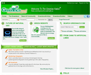 greeniac.mobi: Greeniacs.com - Think Green with Eco Friendly News and Tips - Earth, Water, Air, Life. | Home
Greeniacs.com provides you with a fun online social atmosphere that encourages the exchange and discussion of green ideas. A marathon environmental and ecological conversation for normal people. Join us! A Greeniac Nation is a Happy Nation!