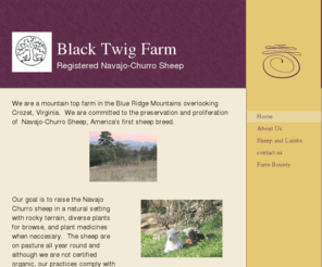 blacktwigfarm.com: Black Twig Farm -
We are a mountain top farm in the Blue Ridge Mountains overlooking Crozet, Virginia.  We are committed to the preservation and proliferation of  Navajo-Churro Sheep, America's first sheep breed. 