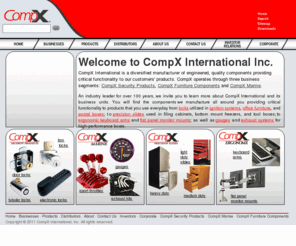 compxwaterloo.com: CompX International, Inc.
Welcome to CompX. CompX International is the corporate company, based in Dallas, Texas, that controls individually branded companies like CompX Security Products, CompX Marine, CompX Precision Slides and CompX ErgonomX. An industry leader for many years, we welcome you to learn more about CompX International, and any of its companies. You'll find information about the products we manufacture:  locks and security products, gauges for boats, slides, and ergonomic office products. This is the new CompX International site. New features include a earch option and a Media Center with catalogs, press releases and images. We hope you find  this new site easy to navigate and useful. Check back often - we'll constantly be adding new features.