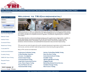 geotechtesting.com: Texas Research International, Inc. :: TRI Environmental
TRI/Environmental, Inc. (TRI) is an independent, third party testing and
research firm.  TRI specializes in geosynthetic and related construction materials testing, and air testing as it
 relates to compressed breathing air, indoor air, medical gas and mold contamination.  Included in TRI's
geosynthetic testing services are capabilities for interface friction/direct shear, conformance/verification, durability,
design verification and education/training services