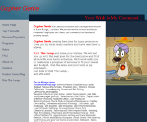 gophergenie.com: Home Page
Gopher Genie - A personal assistance and concierge service based in Baton Rouge, Louisiana. Gopher Genie provides services to busy individuals, companies' employees and clients, and commercial and residential property tenants.
