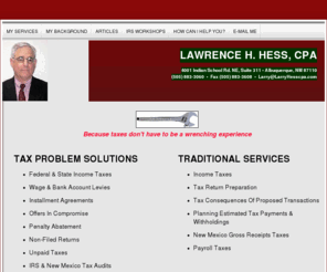 lhhesscpa.com: Lawrence H. Hess, CPA
A web site providing information about tax problem resolution and other services of Lawrence H Hess, a Certified Public Accountant in Albuquerque, New Mexico.