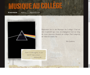 musiqueaucollege.net: Musique au Collège
Site musical et collaboratif : Ce site est principalement destiné aux élèves, à leurs parents et  aux professeurs afin que chacun puisse constater le travail réalisé en cours déducation musicale.