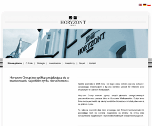 horyzontgroup.com: Horyzont Group
Horyzont Group jest spółką specjalizującą się w inwestowaniu na polskim rynku nieruchomości.

Spółka powstała w 2006 roku i od tego czasu odnosi znaczne sukcesy, zarządzając inwestycjami o łącznej wartości ponad 50 milionów euro skupionymi w czterech funduszach.