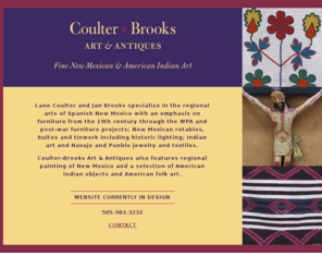 coulter-brooks.com: New Mexican American Indian Art Antiques Coulter Brooks
Lane Coulter and Jan Brooks specialize in regional arts of Spanish New Mexico with an emphasis on antique furniture from the 19th century through the WPA and post-war furniture projects New Mexican retablos, bultos and tinwork including historic lighting and Indian art.