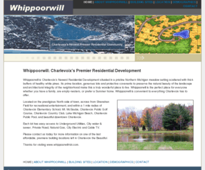 whippoorwill-lots.com: Whippoorwill | Charlevoix's Newest Premier Residential Community
Whippoorwill is Charlevoixs Newest Residential Development situated in a pristine Northern Michigan meadow setting scattered with thick buffers of healthy white pines. Its prime location, generous lots and protective covenants to preserve the natural beauty of the landscape and architectural integrity of the neighborhood make this a truly wonderful place to live. Whippoorwill is the perfect place for everyone whether you have a family, are empty-nesters, or prefer a Summer home. Whippoorwill is convenient to everything Charlevoix has to offer. 