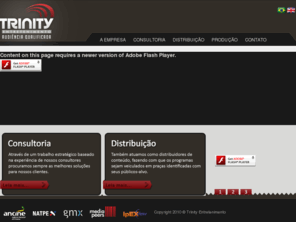 trinity.tv.br: Trinity Entretenimento
A Trinity Entretenimento é uma empresa de consultoria no ramo audiovisual que também atua como distribuidora de conteúdos no mercado brasileiro e está associada à produtora Pipoca Cine Vídeo