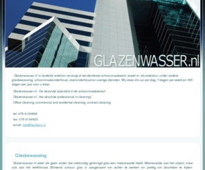 glazenwasser.nl: Glazenwasser.nl
Glazenwasser.nl is landelijk actief en verzorgt al het denkbare schoonmaakwerk, zowel in- als exterieur, onder andere glasbewassing, schoonmaakonderhoud, vloeronderhoud en overige diensten. Wij staan 24 uur per dag, 7 dagen per week en 365 dagen per jaar voor u klaar.