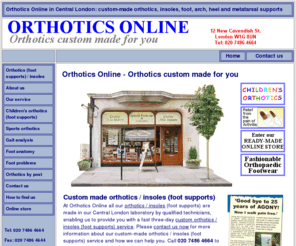 london-orthotics.com: Orthotics and Custom Insoles | London W1 | Orthotics Online - Free consultation
Orthotics Online is located in Central London W1, providing a custom and ready made orthotics service and a large selection of unique ready made footcare products. Free consultation