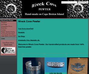 wreckcovepewter.com: Wreck Cove Pewter - Cabot Trail Jewelry in Cape Breton
Wreck Cove Pewter is located on the Cabot Trail on Cape Breton Island, Nova Scotia making pewter jewelry and ornaments from 100% lead-free pewter for retail and wholesale sales, specializing in maritime, celtic and mystical products. wreckcovepewter.com wreck cove pewter cabot trail cape breton island nova scotia