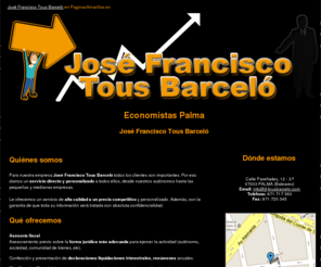 jf-tousbarcelo.com: Economistas Palma. José Francisco Tous Barceló
Le ofrecemos un servicio de alta calidad a un precio competitivo, asesoría fiscal, planificación fiscal, inspecciones tributarias, auditoría legal y voluntaria.