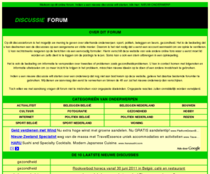 discussie-forum.com: Discussie Forum: geef hier je mening en opinie
Op dit forum kan je uw mening ventileren over allerhande onderwerpen: gaande van sport, over gezondheid tot politiek en beleggen.