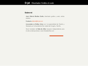 d-jal.com: arte actual - CSS diseño y arte - logotipo diseño
diseñador grafico y web. Artista plastico Sevilla. Pintor sevilla. Pagina personal de este artista y diseñador con sus últimos diseños y pinturas.Cuadros al óleo. Exposiciones. Retratos al óleo. Incluye webs de artistas