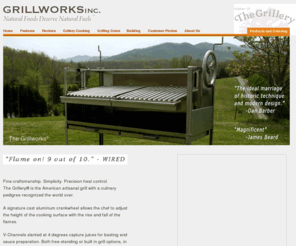 thegrillworks.com: Grillworks Inc - makers of The Grillery; the premier artisanal wood grill for over 30 years.
Grillworks Inc makes The Grillery family of artisanal wood burning grills, favored by James Beard and now James Beard award winner Dan Barber. Hand made precision stainless steel wood grills designed to burn natural firewood or charcoal in the traditions of South America. V-Channel juice recovery system and an unmatched surface height control make it the most versatile wood grill in the world. Grillworks Inc builds standard or custom size grills, free standing or built in, residential or professional. The Grillery has been top-rated by Wired, The Atlantic, The New York Times, Details, Mens Journal, Uncrate, Cigar Aficionado, Grit, People, Food and Wine, Bon Appetit and can be seen on Primal Grill with Steven Raichlen every season.