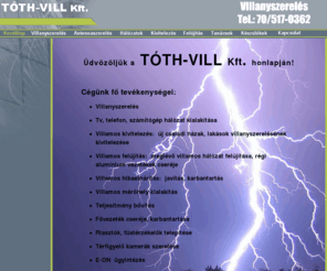 toth-vill.hu: TÓTH-VILL Kft. - Villanyszerelés,Tv,telefon,számítógép 
hálózat,riasztó,térfigyelõ kamera,Veszprém megye
Villanyszerelés, Tv, telefon, számítógép hálózat kialakítása Új családi házak, lakások villanyszerelésének kivitelezése  - Meglévõ villamos hálózat felújítása, régi  alumínium vezetékek cseréje - Villamos hibaelhárítás: villamos javítás, villamos karbantartás