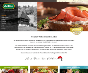 adler-ohg.net: Adler - Schwarzwald - Original Wurst- und Schinkenspezialitäten
Schwarzwälder Schinken von ADLER mit vielen Spezialitäten wie Schwarzwälder Schäufele, Badisches Rollschinkle, Alemannen Schinken, Bureschinken sowie Wurstspezialitäten wie Landjäger und Schwarzwurst. Darüberhinaus bietet ADLER das Premiumfleisch-Programm QUALIVO. Original Schwarzwälder Schinken - von Peter Adler in den 50ern entwickelt in Bonndorf, Schwarzwald 