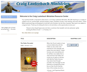 craiglauterbachministries.org: Craig Lauterbach Ministries Resource Center teachings on spiritual gifts,
prophetic ministry and spiritual warfare designed to build faith and character
into the lives of people.
Offering a variety of Bible-based teachings on 1) spiritual gifts 2) spiritual warfare 3) prophetic ministry 4) inner healing and many others, all designed to build faith and character into the lives of people.