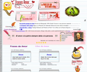 frases-amor.com.es: Frases de Amor
Frases de Amor. Frases sobre Amor. Frases Románticas famosas sobre Romanticismo dichas por personas célebres. Frases Célebres románticas sobre Amor y Parejas y Citas de Amor organizadas por categorías y por Autores Célebres.