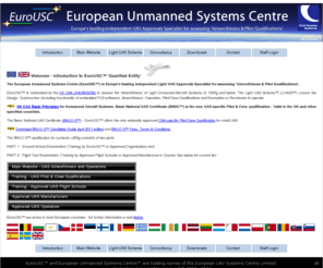 lightuas.info: European Unmanned Systems Centre - EuroUSC
Welcome to the European Unmanned Systems Centre Europe's leading independent UAS 'Approvals Specialist' and Qualified Entity authorised by the UK Civil Aviation Authority (CAA) to issue Design and Construction Certificates for Airworthiness. EuroUSC  operates Worlwide and can issue certificates in most countries - conditions apply.