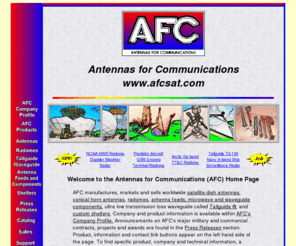 afcsat.com: Antennas for Communications (AFC) Home Page for Radomes and Radome Products, Antennas, Waveguide and Shelters
Manufactures satellite dish antennas, conical horn antennas, radomes, antenna feeds, microwave and waveguide components, ultra low loss waveguide transmission line Tallguide, and shelters.  See the Boss's Corner for midi songs.