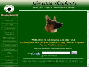 shewana.com: Shewana Shepherds ~ Home of Truly Special German Shepherd Dogs!
Our goal is to breed a classic German Shepherd Dog with a sound body and great mind. Shewana Shepherds is committed to our outstanding selection of proven breeding dogs and bitches that consistently produce strong, healthy and wonderful puppies. We are dedicated to creating the finest German Shepherd Dog possible. Our specialty is providing the ultimate companion for you and your personal needs.