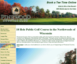 pinewoodcc.com: 18 Hole Public Golf Course - Pinewood Country Club - Harshaw, WI
A public golf course on 600 beautiful acres in the scenic Northwoods Wisconsin. Driving range, restaurant, air strip, dinner theatre, vacation home rental and more.