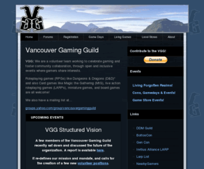 vancouvergamingguild.com: VGG - Vancouver Gaming Guild | Networking for GVRD D&D and RPG 
Gamers!
Society dedicated to Networking for Vancouver (GVRD) Dungeons & Dragons (D&D) and RPG Roleplaying Gamers!