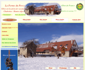 les-gites-du-percy.com: La Ferme du Percy : Gîtes en location de vacances dans les Hautes Alpes
Gites de vacances chaleureux et confortables dans les Hautes Alpes, proche du Parc des Ecrins et des 6 stations de ski du Champsaur, capacités 4, 6 personnes ou 10, 20 personnes en formules jumeléescommune de Chabottes, vallee du Champsaur . Les 6 stations de proximités sont : Ancelle, Saint Leger, Orcieres Merlette, Saint Michel de Chaillol. 