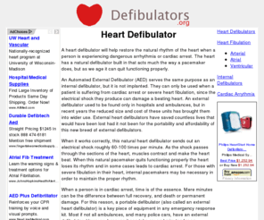 defibulators.org: Heart Defibulator
Heart defibulators are used to treat patients suffering from cardiac arrest.  External heart defibulators can save lives that would otherwise be lost due to delayed medical response.