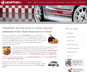 abarthisti.com: Abarthisti - Abarth enthusiasts, owners, and aficionados
Abarthisti is home to the fastest growing population of Abarth owners, enthusiasts and aficionados.  Here you'll find information about the Abarth range (Grande Punto Abarth, 500 Abarth), Abarth merchandise and accessories, meets and events, and a lively discussion forum for Abarth owners.