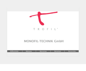 trofil.com: MONOFIL - TECHNIK GmbH - Vorsprung durch Qualität
MONOFIL - TECHNIK GmbH - Willkommen, Welcome, Bienvenue, Benvenuti , Bienvenidos- Herstellung und Vertrieb von Synthesemonofilen / Manufacturer and Distributor of synthetic monofilaments 