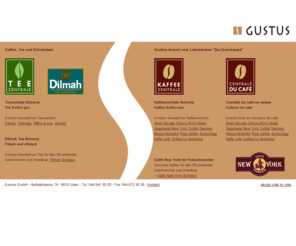 gustus.ch: Gustus GmbH - Kaffee Schokolade Tee
Grosse Auswahl an Kaffee, Schokolade und Tee Marken: Amici, Illycafe, Chicco d'Oro, Moak, Segafredo, New York, Cubita, Diemme, Mauro, Mokaflor, Rast Kaffee, Schreyögg, Kaffa, Jolly, Coffea, La Semeuse, Dilmah, Twinings, Wilkin & son, Ahmad