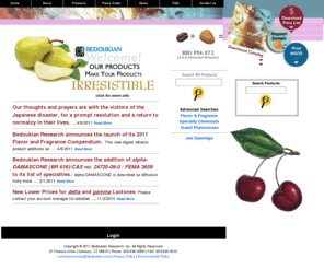 bedoukianbugs.com: Welcome to Bedoukian Research: supplier of high quality specialty aroma and flavor ingredients also providing custom manufacturing services to the pharmaceutical, agrochemical, and specialty chemical industries.
Bedoukian Research - a supplier of high quality specialty aroma and flavor ingredients also providing custom manufacturing services to the pharmaceutical, agrochemical, and specialty chemical industries. Our focus is supplying unique materials and working closely with our customers to meet their requirements, whether related to purity, quantity, delivery time, or shipment method