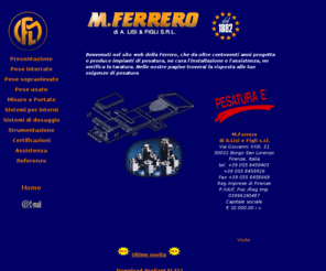 m-ferrero.com: M.Ferrero - Pese a ponte, pese interrate bilance per magazzino, celle di carico, assistenza pese a ponte
Da più di centoventi anni i sistemi di pesatura che escono dalle nostre officine, sia quelli per grandi quantità sia gli strumenti di precisione, sono esclusivi e unici come la storia dell'azienda che li produce.