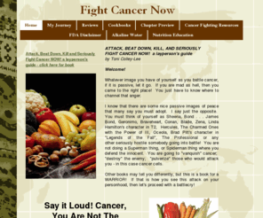 fightcancernow.net: Home Page for Attack, Beat Down, Kill and Seriously Fight Cancer NOW! a layperson's guide
Attack, Beat Down, Kill and Seriously Fight Cancer NOW! a layperson's guide is a book for people who want to battle or prevent cancer holistically