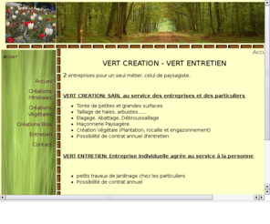 vert-creation.com: sarl vert-creation, EI vert entretien paysagiste sur le 44 et 49
Paysagiste à Landemont, Sylvain CUSSONNEAU vous propose l'entretien et la creation d'espaces verts, élagage et abattage, sur le 44 et le 49.