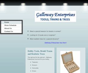 gallowaytools.com: Galloway Enterprises - Home
Need a special tweezer for beads or screws?Looking for G-scale cars or engines?Want realistic trees for a special diorama?Galloway Enterprises has them!