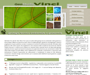 geostudiovinci.com: Geostudio Vinci | Geotermia a bassa entalpia | Geologia Tecnica e Gestione Ambientale
GeoStudio Vinci del dott. Geol. Marco Vinci opera nel settore della geologia tecnica ambientale e della geotermia a bassa entalpia. Effettua consulenze per studi e rilievi di carattere geologico, geotecnico ed idrogeologico inerenti la progettazione di opere pubbliche e private e la redazione di strumenti di pianificazione territoriale. Nel settore della geotecnica offre inoltre supporto alla progettazione e alla valutazione delle competenze meccaniche dei sottofondi stradali e ferroviari.