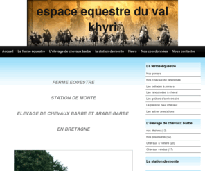 espace-equestre-du-val-khyri.com: ferme équestre et élevage de chevaux barbe et arabe-barbe
élevage de chevaux barbe et arabe-barbe, ferme equestre, randonnée, pension, tourisme equestre, débourage   re