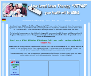 low-level-laser-therapy-vityas.com: VITYAS Medical lasers: Cold laser, Low Level Laser, Soft laser Systems 
device
VITYAS medical laser treats more than 200 diseases - and 92 persons from 100 forget about their problems forever.