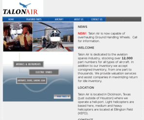 talonairservices.com: Talon Air
Talon Air is dedicated to the aviation spares industry, stocking over 10,000 part numbers for all types of aircraft. In addition to our inventory we accept consigned inventory, from one part to thousands. We provide valuation services and assist companies in maximizing return for idle inventory.