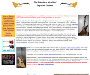 explorer-guitars.com: Explorer Guitars - Right & Left Hand, Photos, Classifieds, Info, Etc
An informative site for Gibson Explorer guitars with history, photo gallery, information of right and left hand models, and a classified ad section for used guitars.