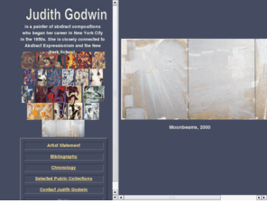 judithgodwin.info: Judith Godwin
Judith Godwin is a painter of abstract compositions who began her career in New York City in the 1950s. She is closely connected to Abstract Expressionism and the New York School. This is the artist's own website.